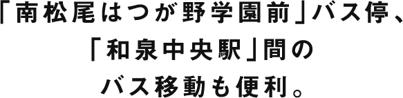 「南松尾はつが野学園前」バス停、「和泉中央駅」間のバス移動も便利。