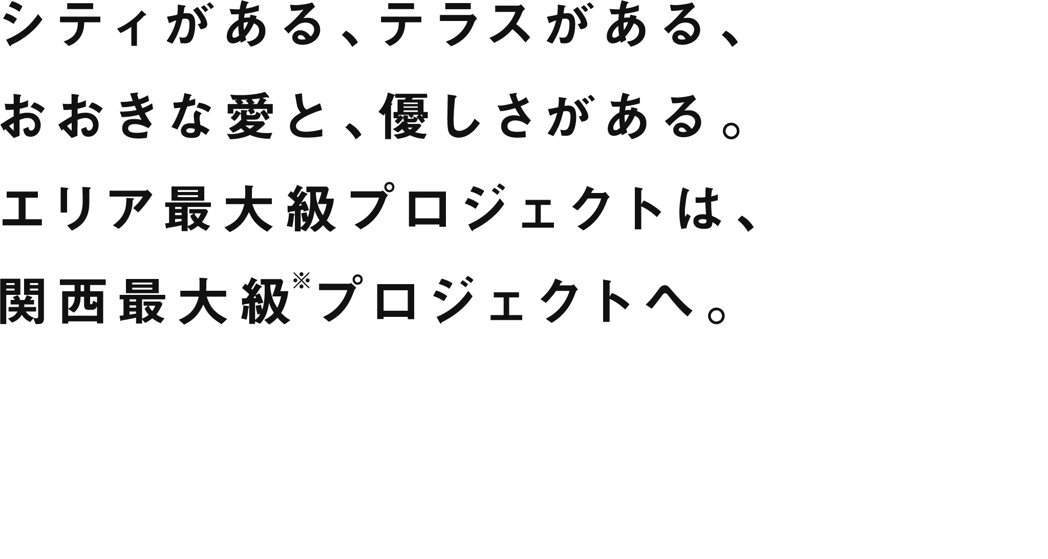 シティがある、テラスがある、おおきな愛と、優しさがある。エリア最大級プロジェクトは、関西最大級プロジェクトへ。