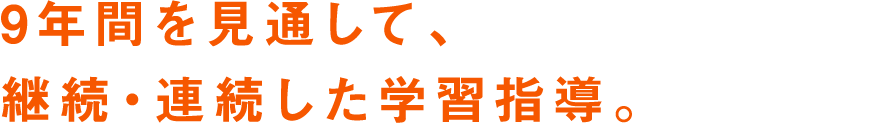 9年間を見通して、継続・連続した学習指導。